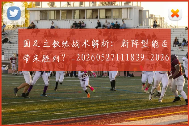 国足主教练战术解析：新阵型能否带来胜利？_20260527111839_20260703223157_20260720180729