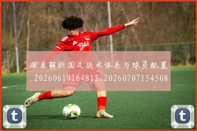 深度解析国足战术体系与球员配置_20260619164812_20260707154508
