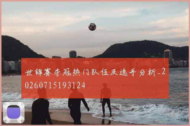 世锦赛夺冠热门队伍及选手分析_20260715193124