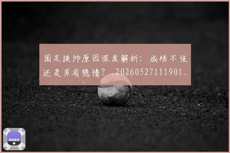 国足换帅原因深度解析：成绩不佳还是另有隐情？_20260527111901_20260703223659_20260719163804