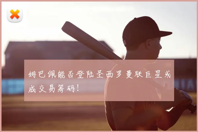 姆巴佩能否登陆圣西罗曼联巨星或成交易筹码!