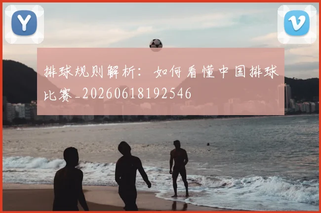 排球规则解析：如何看懂中国排球比赛_20260618192546