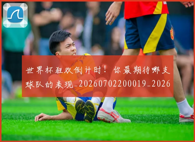 世界杯狂欢倒计时!你最期待哪支球队的表现_20260702200019_20260715192648