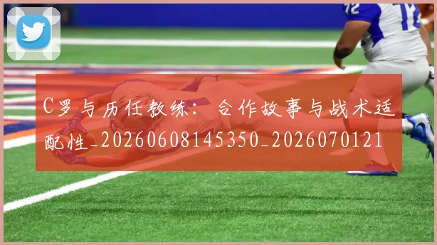C罗与历任教练：合作故事与战术适配性_20260608145350_20260701212420_20260712050849