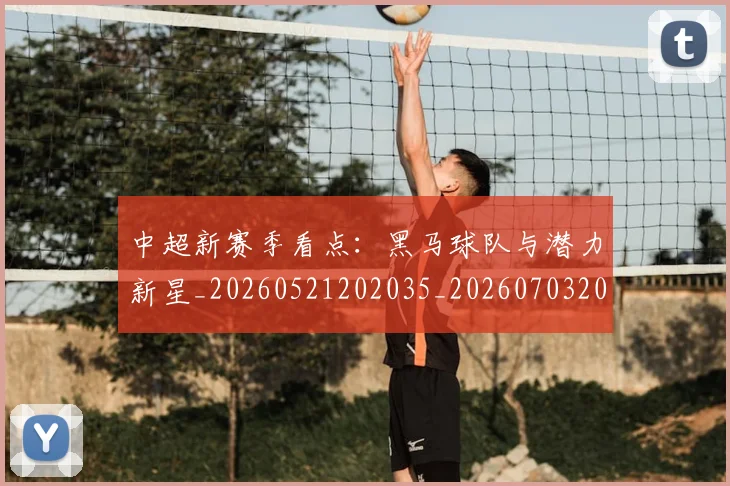 中超新赛季看点：黑马球队与潜力新星_20260521202035_20260703204439_20260716185903
