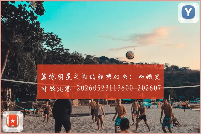 篮球明星之间的经典对决:回顾史诗级比赛_20260523113600_20260708200004