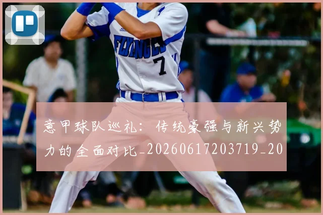 意甲球队巡礼：传统豪强与新兴势力的全面对比_20260617203719_20260704175345