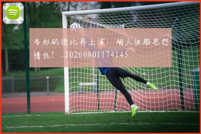 洛杉矶德比再上演,湖人快船恩怨情仇!_20260801174145