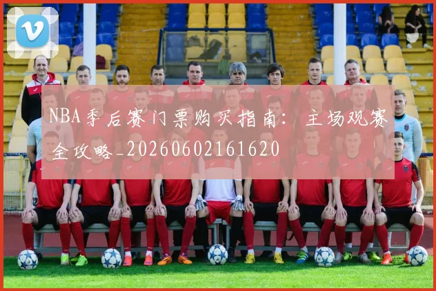 NBA季后赛门票购买指南：主场观赛全攻略_20260602161620
