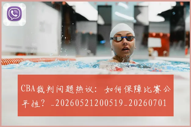 CBA裁判问题热议:如何保障比赛公平性?_20260521200519_20260701212031_20260712050357