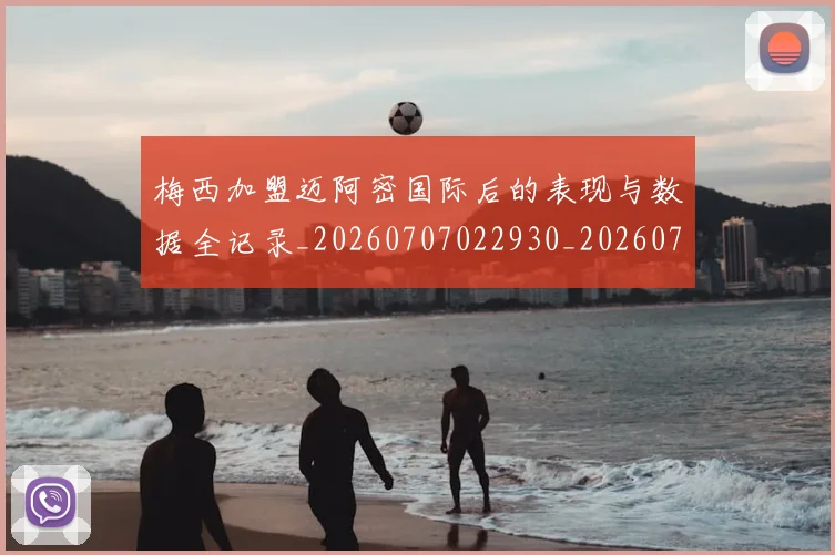 梅西加盟迈阿密国际后的表现与数据全记录_20260707022930_20260731180544