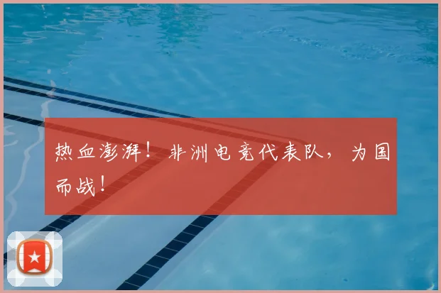 热血澎湃!非洲电竞代表队,为国而战!
