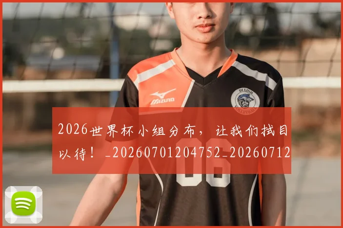 2026世界杯小组分布，让我们拭目以待！_20260701204752_20260712040640