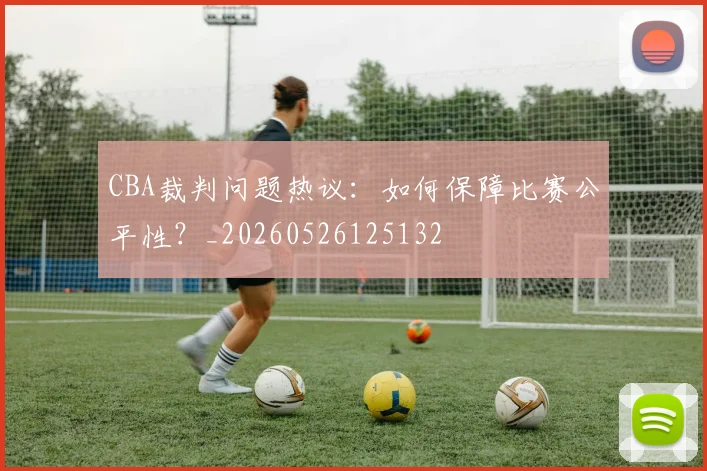 CBA裁判问题热议：如何保障比赛公平性？_20260526125132