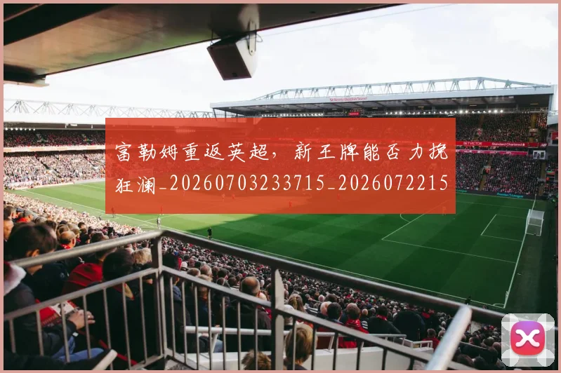 富勒姆重返英超，新王牌能否力挽狂澜_20260703233715_20260722150802