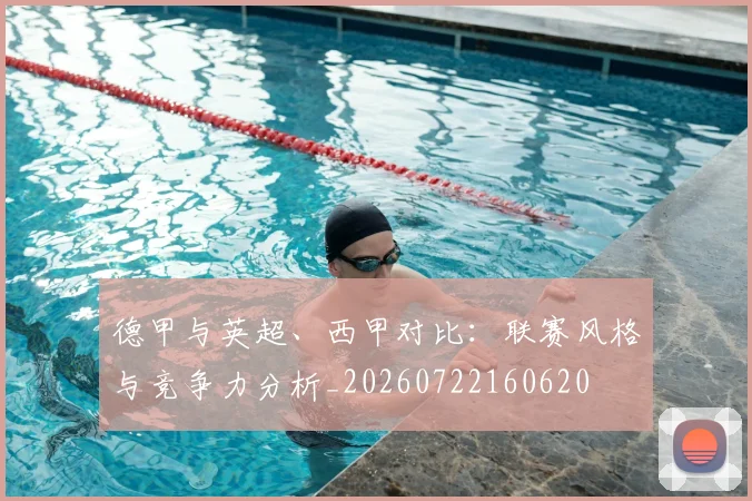 德甲与英超、西甲对比：联赛风格与竞争力分析_20260722160620