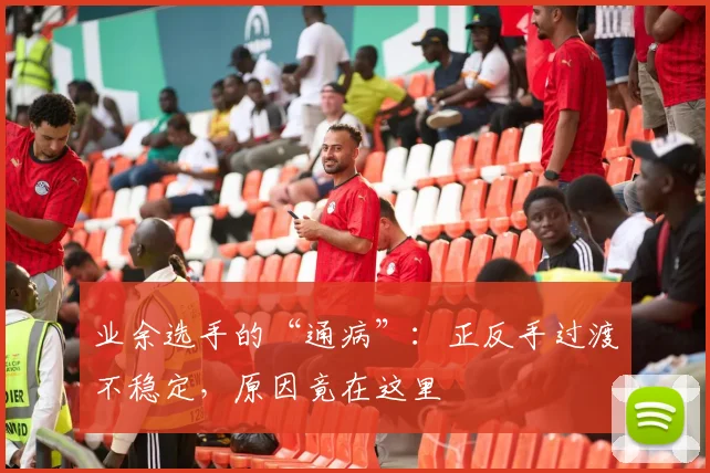 业余选手的“通病”：正反手过渡不稳定，原因竟在这里