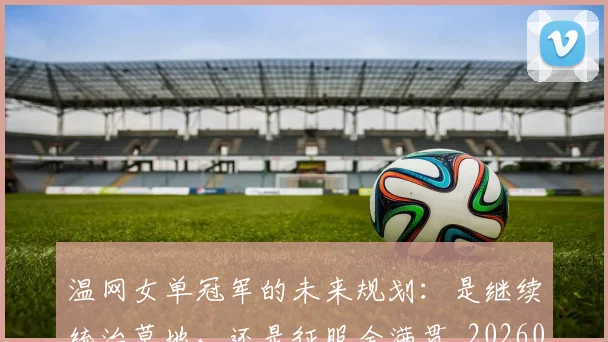 温网女单冠军的未来规划：是继续统治草地，还是征服全满贯_20260707154717