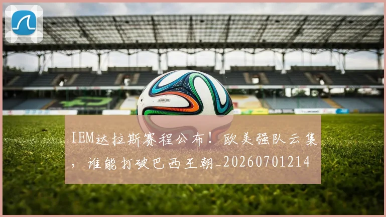 IEM达拉斯赛程公布！欧美强队云集，谁能打破巴西王朝_20260701214604