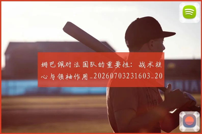 姆巴佩对法国队的重要性：战术核心与领袖作用_20260703231603_20260720185445