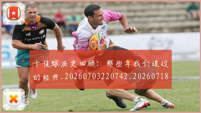 十佳球历史回顾:那些年我们追过的经典_20260703220742_20260718011229