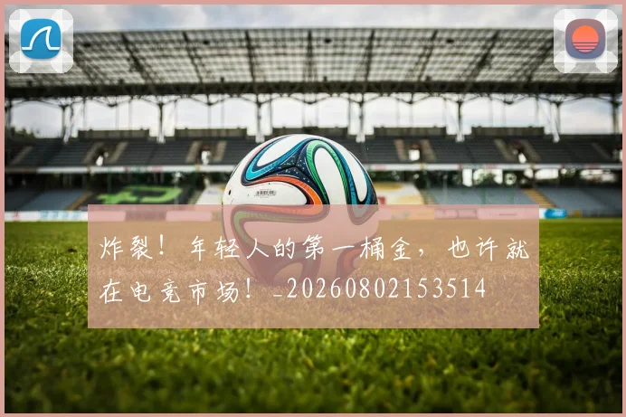 炸裂!年轻人的第一桶金,也许就在电竞市场!_20260802153514