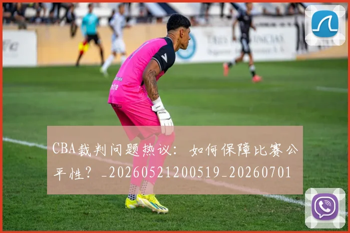 CBA裁判问题热议：如何保障比赛公平性？_20260521200519_20260701212031_20260712050357