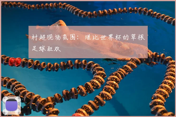 村超现场氛围：堪比世界杯的草根足球狂欢