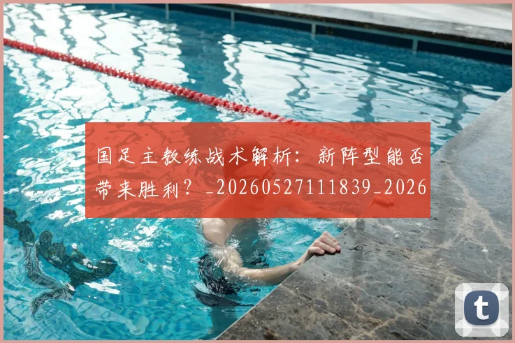 国足主教练战术解析：新阵型能否带来胜利？_20260527111839_20260703223157_20260720180729