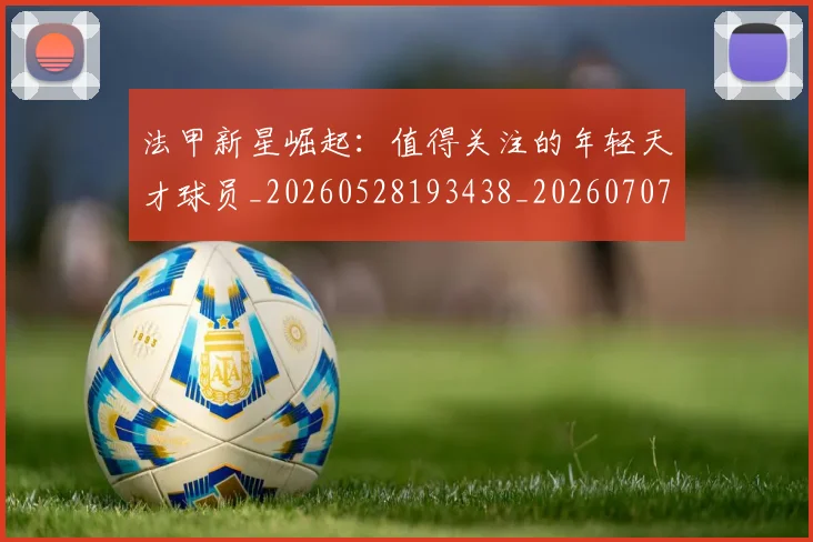 法甲新星崛起:值得关注的年轻天才球员_20260528193438_20260707153412
