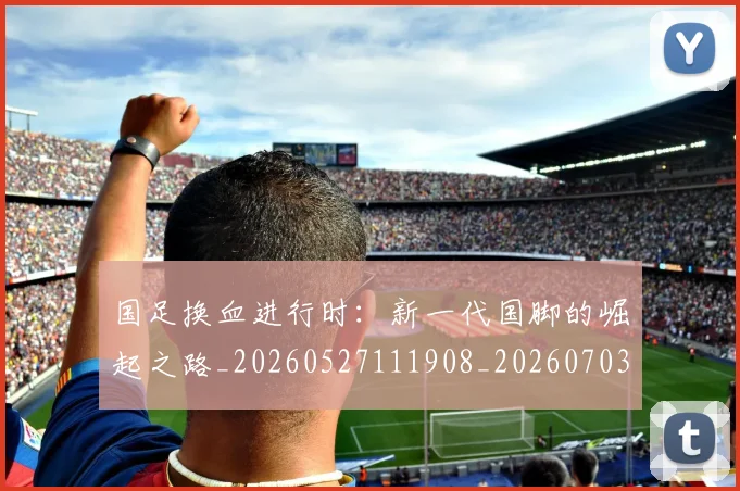 国足换血进行时:新一代国脚的崛起之路_20260527111908_20260703223918