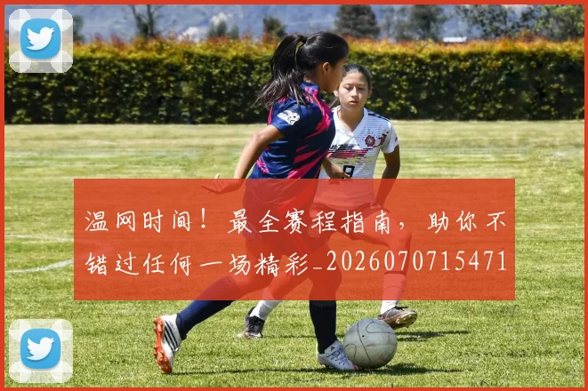 温网时间!最全赛程指南,助你不错过任何一场精彩_20260707154718