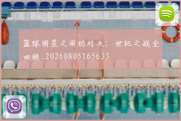 篮球明星之间的对决：世纪之战全回顾_20260805165633