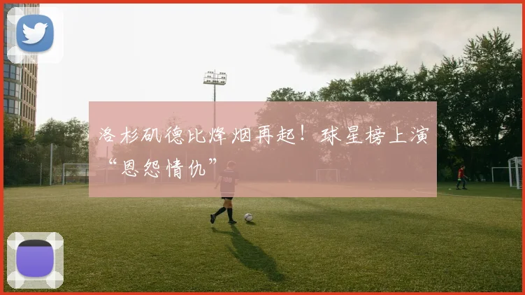 洛杉矶德比烽烟再起！球星榜上演“恩怨情仇”
