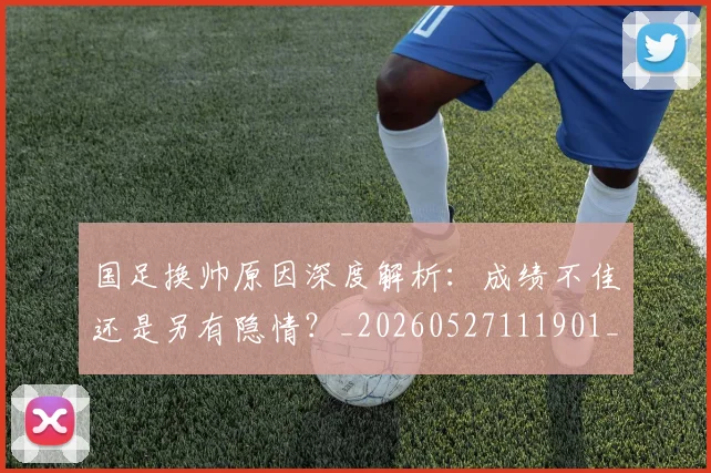 国足换帅原因深度解析：成绩不佳还是另有隐情？_20260527111901_20260703223659