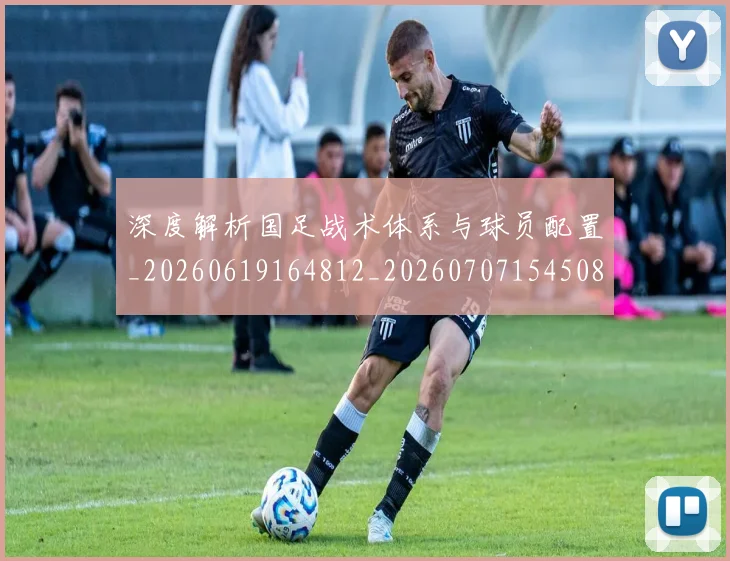 深度解析国足战术体系与球员配置_20260619164812_20260707154508