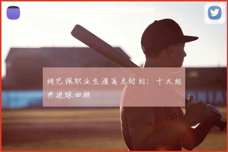姆巴佩职业生涯高光时刻:十大经典进球回顾