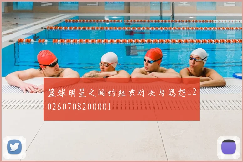 篮球明星之间的经典对决与恩怨_20260708200001