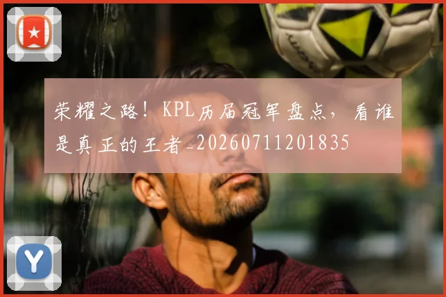 荣耀之路！KPL历届冠军盘点，看谁是真正的王者_20260711201835