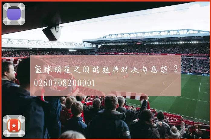 篮球明星之间的经典对决与恩怨_20260708200001