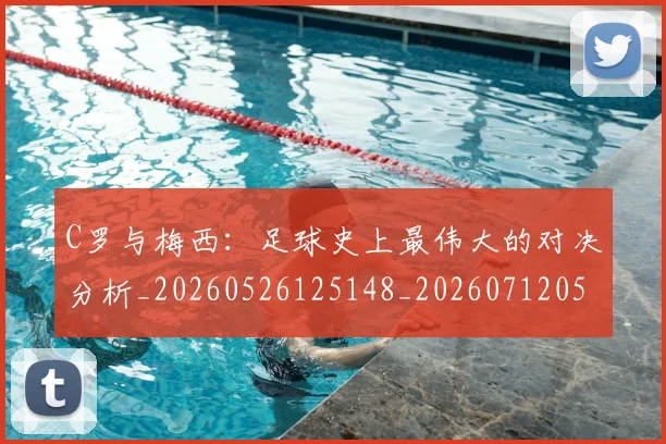 C罗与梅西：足球史上最伟大的对决分析_20260526125148_20260712051009