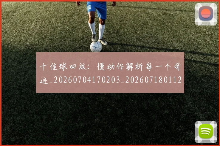 十佳球回放：慢动作解析每一个奇迹_20260704170203_20260718011233