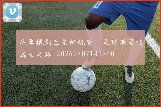 从草根到巨星的蜕变：足球明星的成长之路_20260707143350