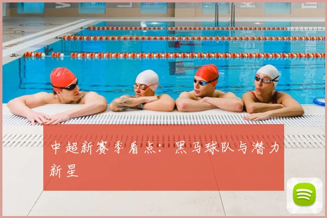 中超新赛季看点：黑马球队与潜力新星