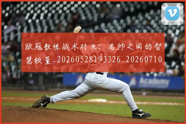 欧冠教练战术对决:名帅之间的智慧较量_20260528193326_20260710002715