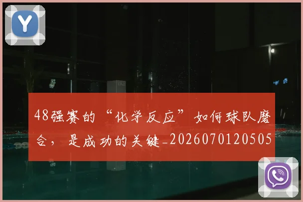 48强赛的“化学反应”如何球队磨合,是成功的关键_20260701205054_20260712041239