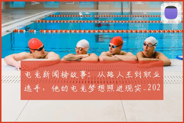 电竞新闻榜故事:从路人王到职业选手,他的电竞梦想照进现实_20260711200742