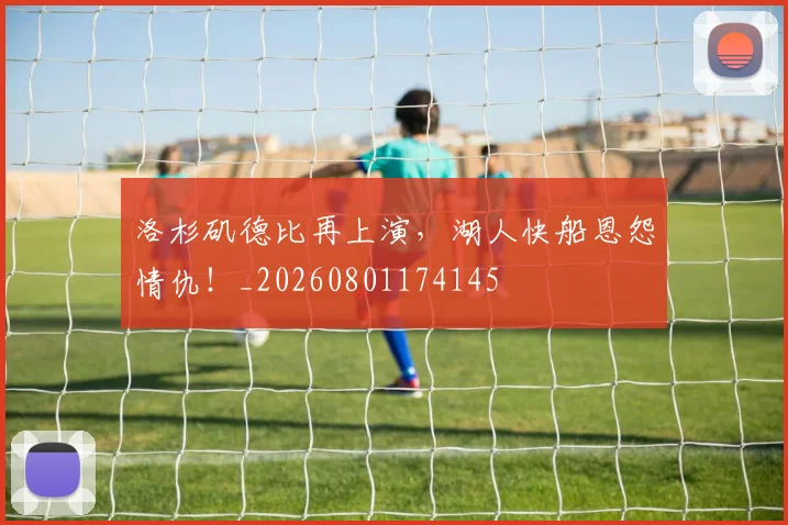 洛杉矶德比再上演,湖人快船恩怨情仇!_20260801174145