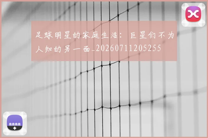 足球明星的家庭生活：巨星们不为人知的另一面_20260711205255