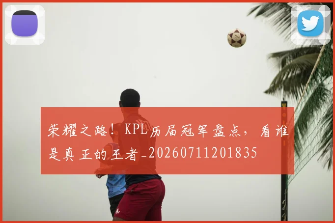 荣耀之路!KPL历届冠军盘点,看谁是真正的王者_20260711201835